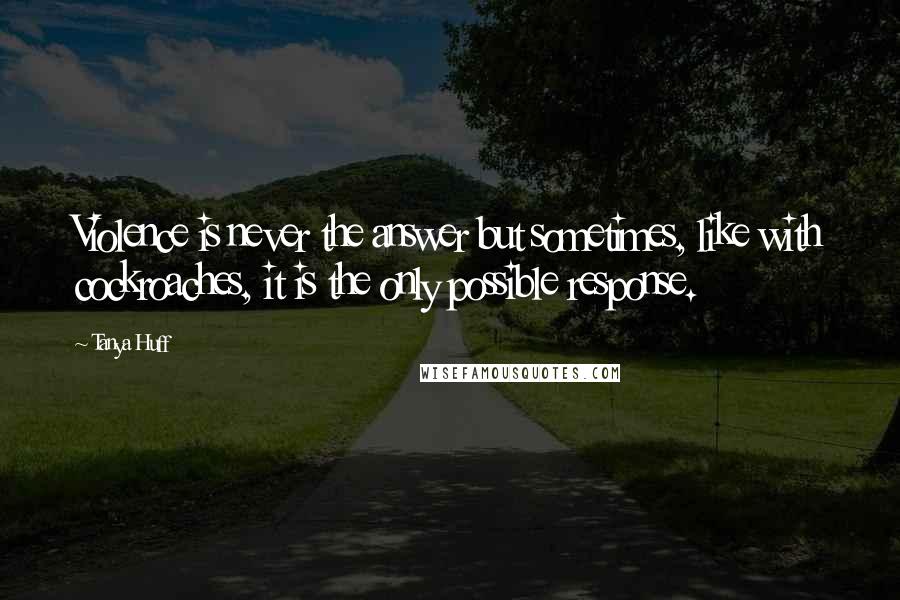 Tanya Huff Quotes: Violence is never the answer but sometimes, like with cockroaches, it is the only possible response.