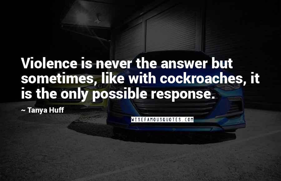 Tanya Huff Quotes: Violence is never the answer but sometimes, like with cockroaches, it is the only possible response.
