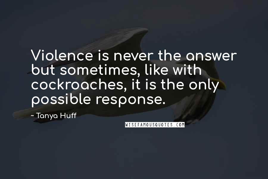 Tanya Huff Quotes: Violence is never the answer but sometimes, like with cockroaches, it is the only possible response.
