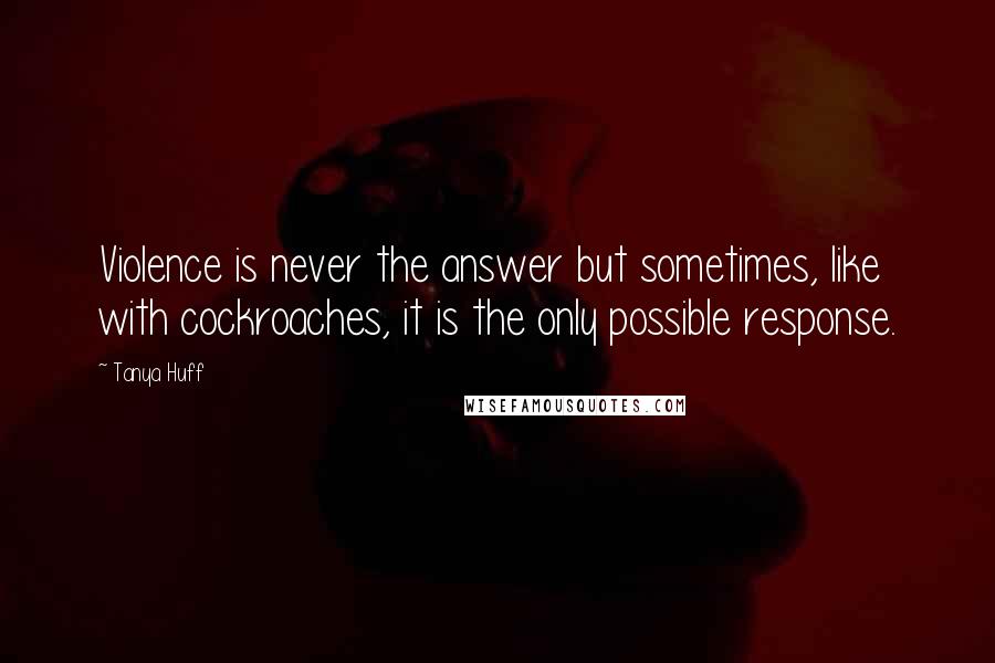 Tanya Huff Quotes: Violence is never the answer but sometimes, like with cockroaches, it is the only possible response.