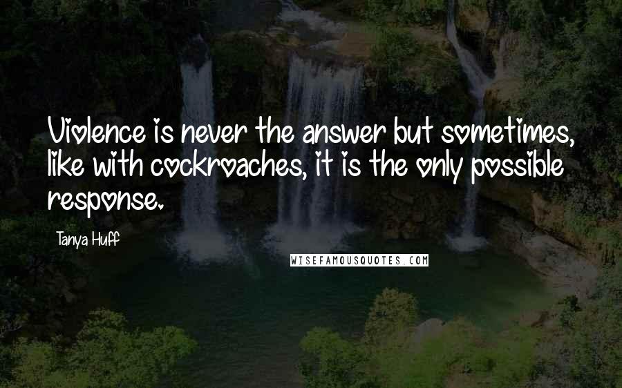 Tanya Huff Quotes: Violence is never the answer but sometimes, like with cockroaches, it is the only possible response.