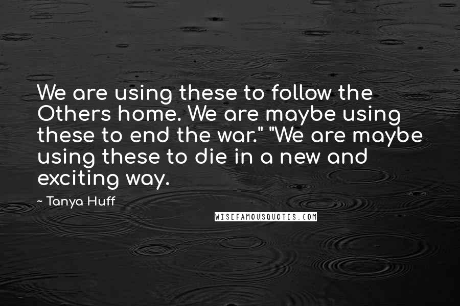 Tanya Huff Quotes: We are using these to follow the Others home. We are maybe using these to end the war." "We are maybe using these to die in a new and exciting way.