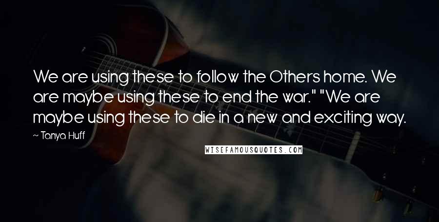 Tanya Huff Quotes: We are using these to follow the Others home. We are maybe using these to end the war." "We are maybe using these to die in a new and exciting way.