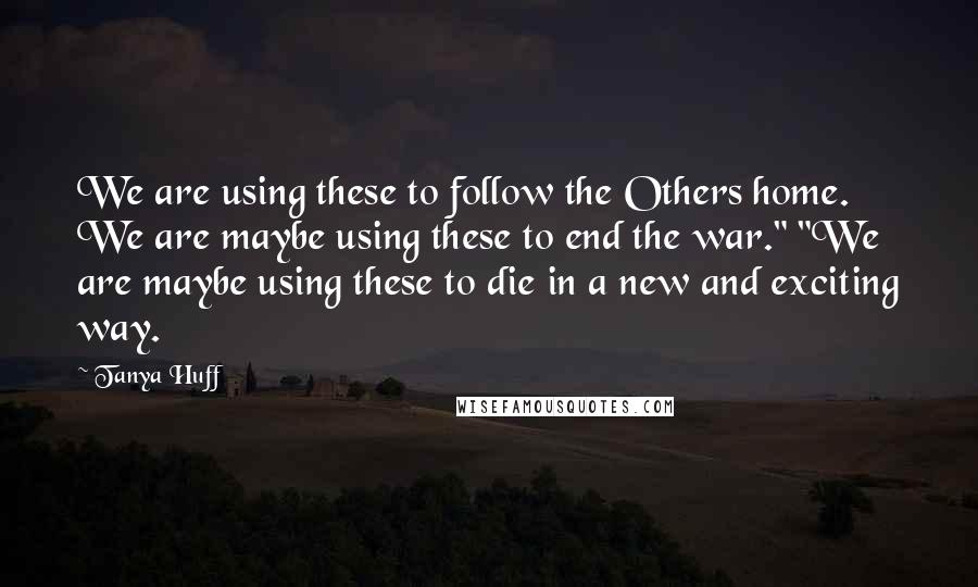 Tanya Huff Quotes: We are using these to follow the Others home. We are maybe using these to end the war." "We are maybe using these to die in a new and exciting way.