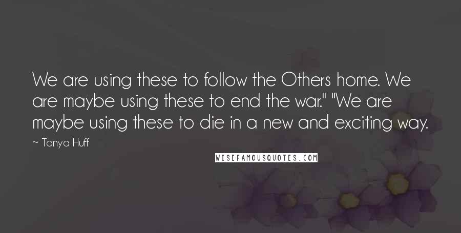 Tanya Huff Quotes: We are using these to follow the Others home. We are maybe using these to end the war." "We are maybe using these to die in a new and exciting way.