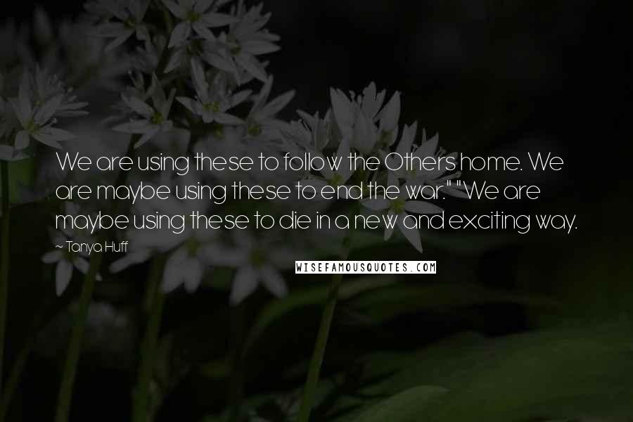 Tanya Huff Quotes: We are using these to follow the Others home. We are maybe using these to end the war." "We are maybe using these to die in a new and exciting way.