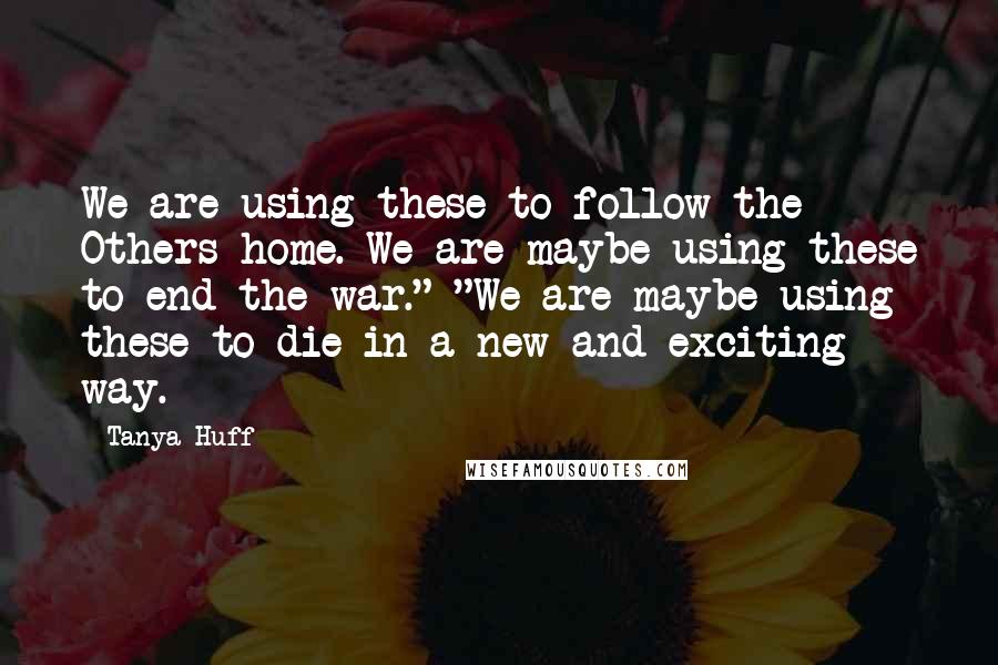 Tanya Huff Quotes: We are using these to follow the Others home. We are maybe using these to end the war." "We are maybe using these to die in a new and exciting way.