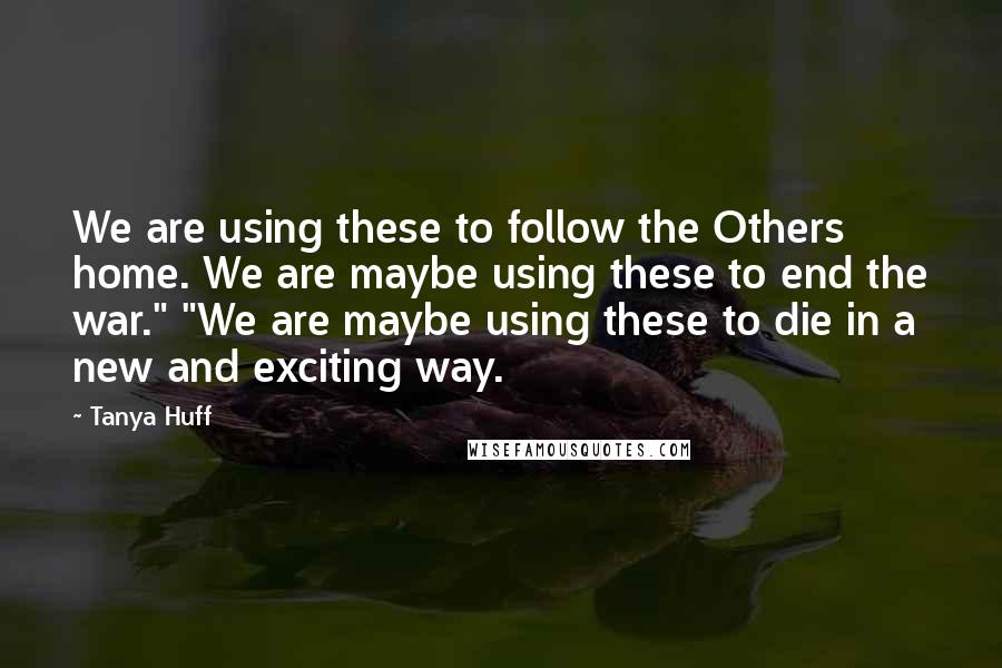 Tanya Huff Quotes: We are using these to follow the Others home. We are maybe using these to end the war." "We are maybe using these to die in a new and exciting way.