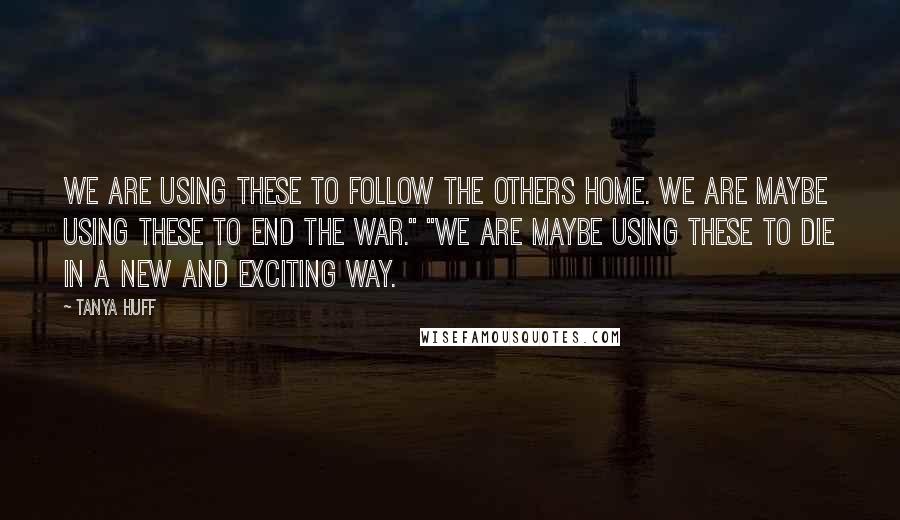 Tanya Huff Quotes: We are using these to follow the Others home. We are maybe using these to end the war." "We are maybe using these to die in a new and exciting way.