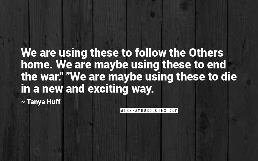 Tanya Huff Quotes: We are using these to follow the Others home. We are maybe using these to end the war." "We are maybe using these to die in a new and exciting way.