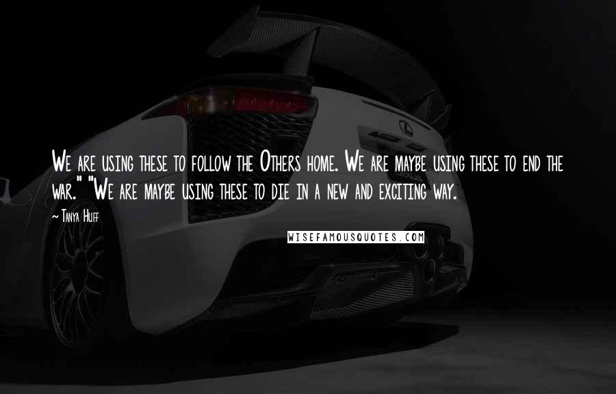 Tanya Huff Quotes: We are using these to follow the Others home. We are maybe using these to end the war." "We are maybe using these to die in a new and exciting way.