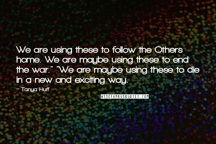 Tanya Huff Quotes: We are using these to follow the Others home. We are maybe using these to end the war." "We are maybe using these to die in a new and exciting way.