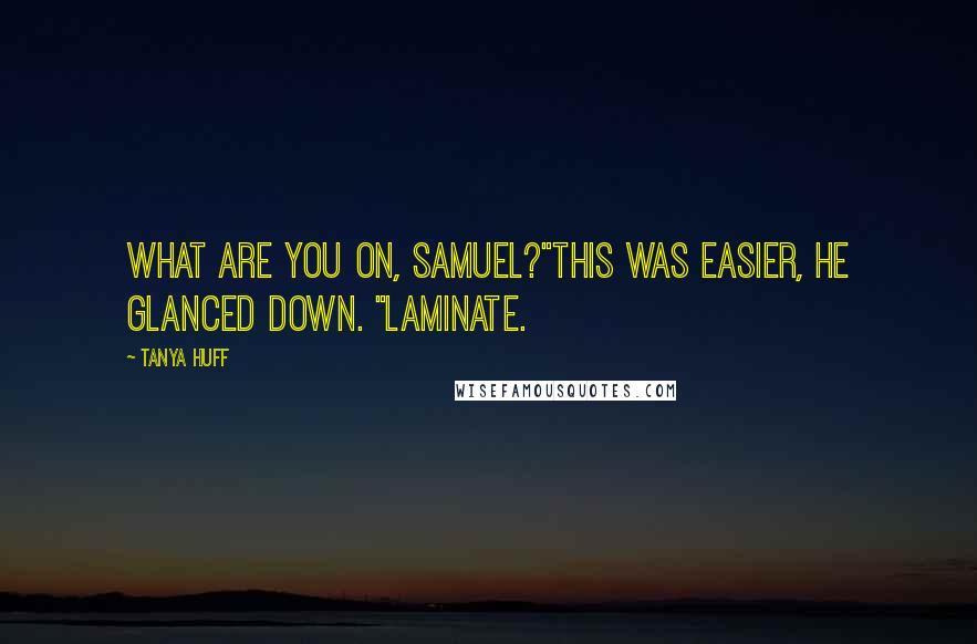 Tanya Huff Quotes: What are you on, Samuel?"This was easier, he glanced down. "Laminate.