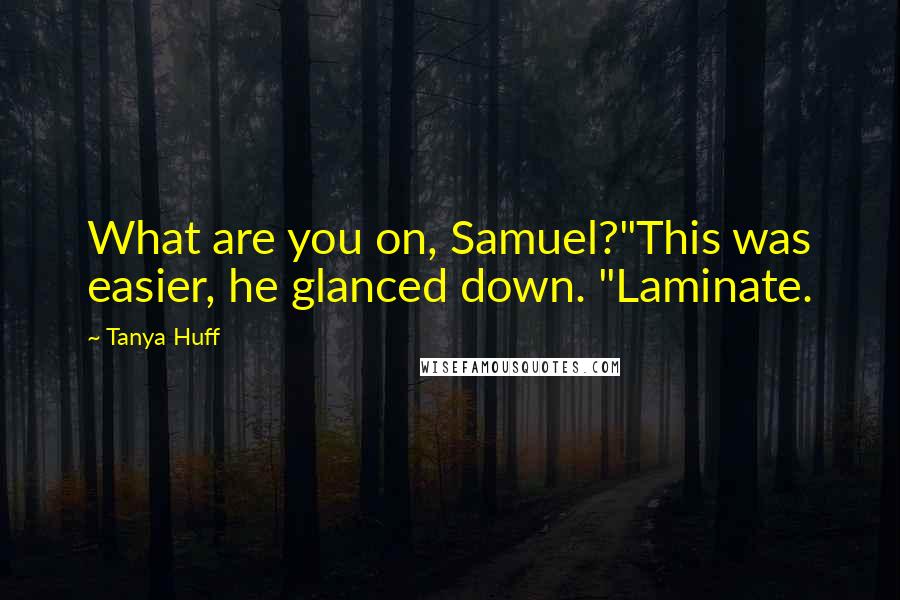 Tanya Huff Quotes: What are you on, Samuel?"This was easier, he glanced down. "Laminate.