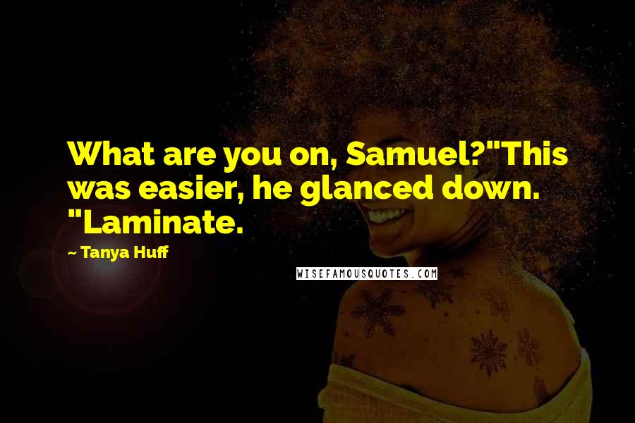 Tanya Huff Quotes: What are you on, Samuel?"This was easier, he glanced down. "Laminate.