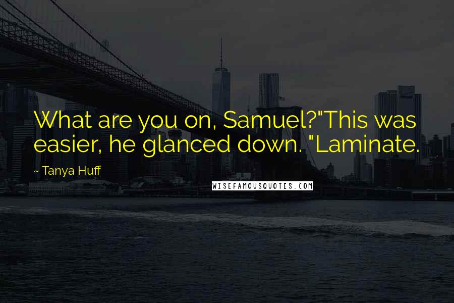 Tanya Huff Quotes: What are you on, Samuel?"This was easier, he glanced down. "Laminate.