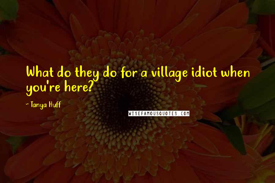 Tanya Huff Quotes: What do they do for a village idiot when you're here?