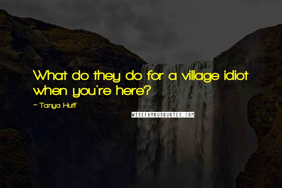 Tanya Huff Quotes: What do they do for a village idiot when you're here?