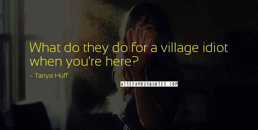 Tanya Huff Quotes: What do they do for a village idiot when you're here?