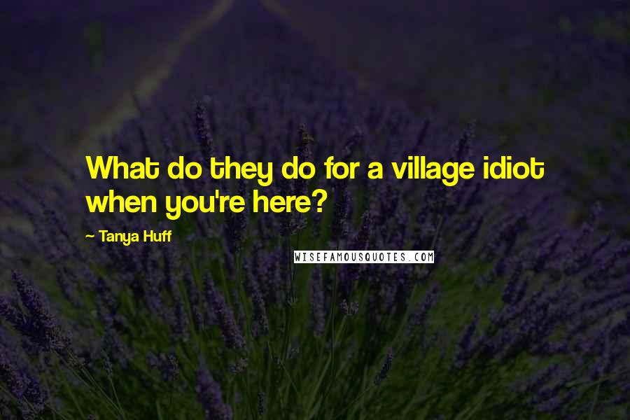 Tanya Huff Quotes: What do they do for a village idiot when you're here?