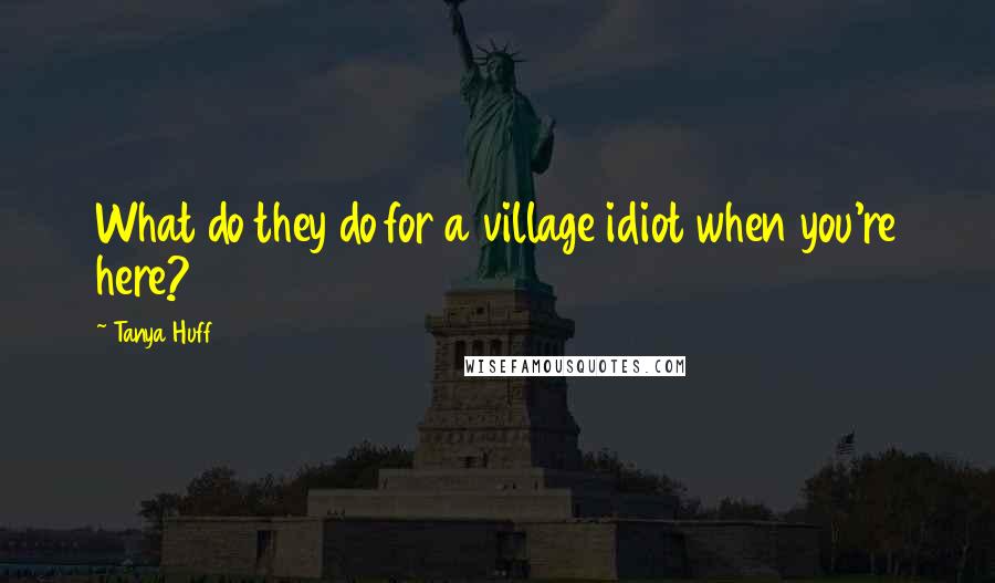Tanya Huff Quotes: What do they do for a village idiot when you're here?