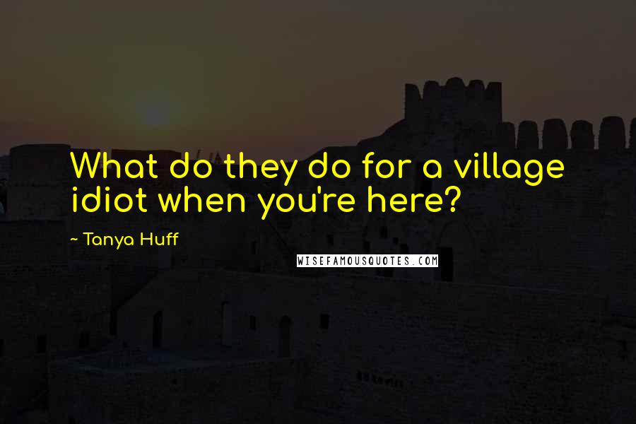 Tanya Huff Quotes: What do they do for a village idiot when you're here?