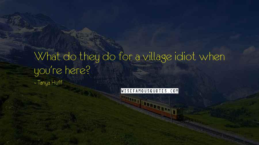 Tanya Huff Quotes: What do they do for a village idiot when you're here?