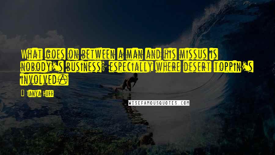 Tanya Huff Quotes: What goes on between a man and his missus is nobody's business; especially where desert toppin's involved.