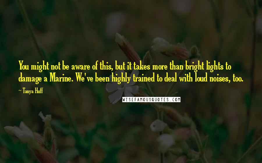 Tanya Huff Quotes: You might not be aware of this, but it takes more than bright lights to damage a Marine. We've been highly trained to deal with loud noises, too.