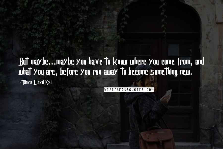 Tanya Lloyd Kyi Quotes: But maybe...maybe you have to know where you come from, and what you are, before you run away to become something new.