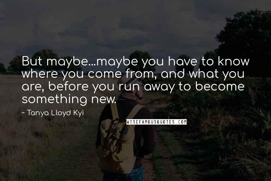 Tanya Lloyd Kyi Quotes: But maybe...maybe you have to know where you come from, and what you are, before you run away to become something new.