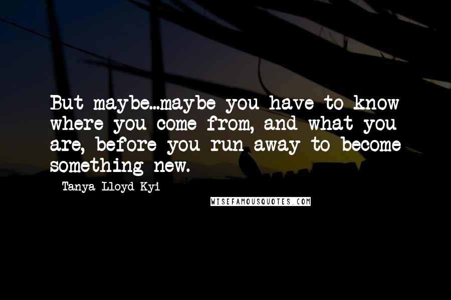 Tanya Lloyd Kyi Quotes: But maybe...maybe you have to know where you come from, and what you are, before you run away to become something new.
