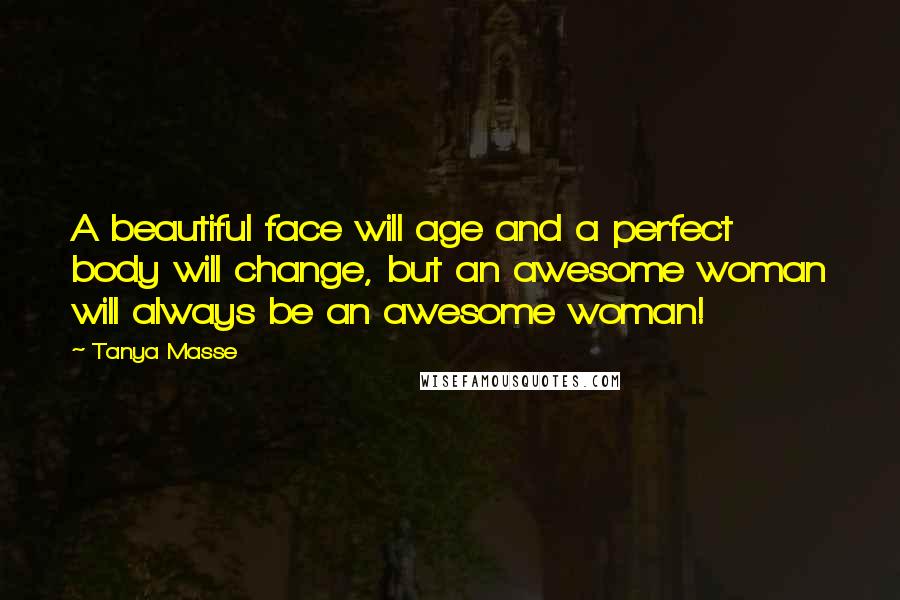 Tanya Masse Quotes: A beautiful face will age and a perfect body will change, but an awesome woman will always be an awesome woman!