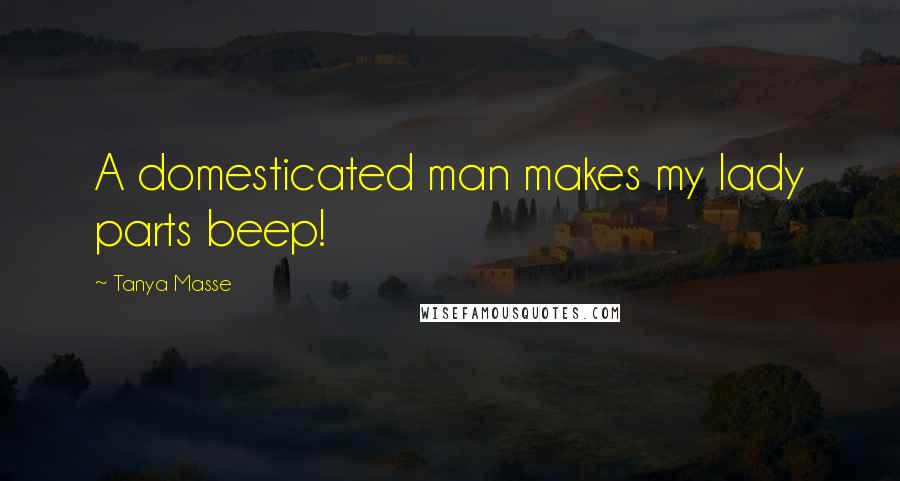 Tanya Masse Quotes: A domesticated man makes my lady parts beep!