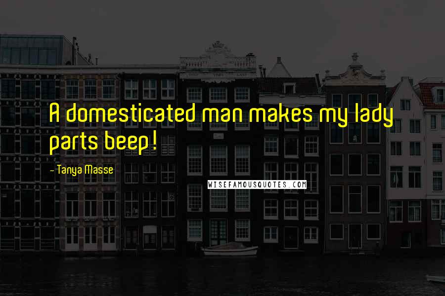 Tanya Masse Quotes: A domesticated man makes my lady parts beep!