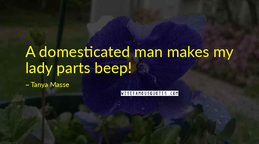 Tanya Masse Quotes: A domesticated man makes my lady parts beep!