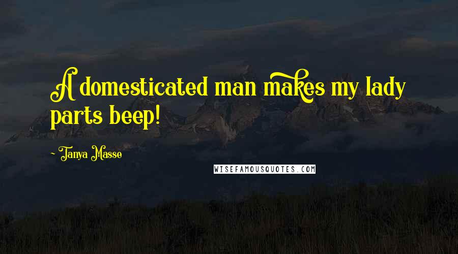 Tanya Masse Quotes: A domesticated man makes my lady parts beep!