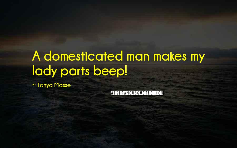 Tanya Masse Quotes: A domesticated man makes my lady parts beep!