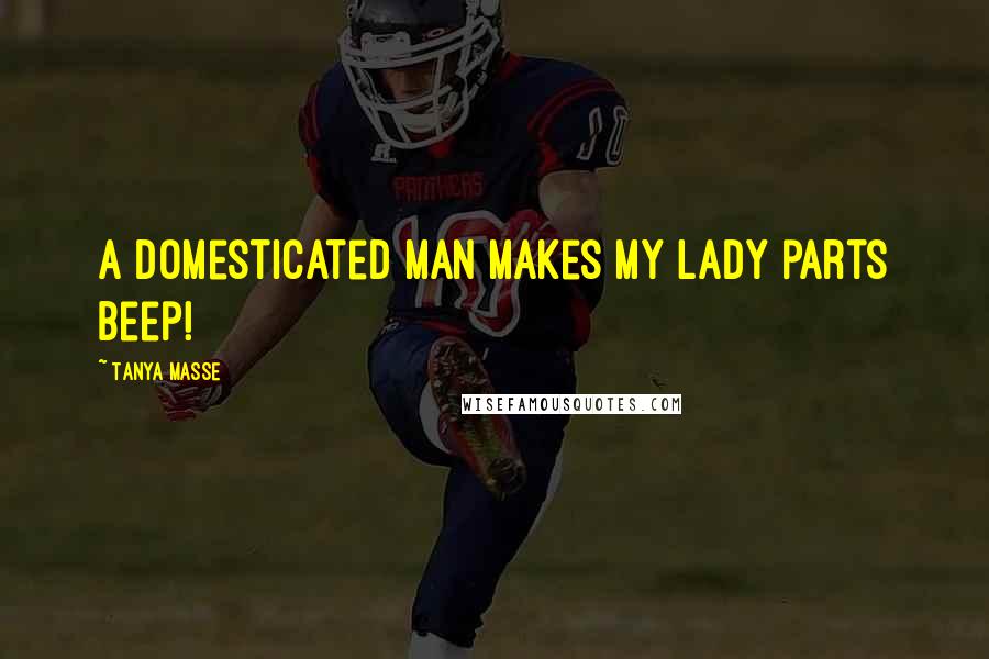 Tanya Masse Quotes: A domesticated man makes my lady parts beep!