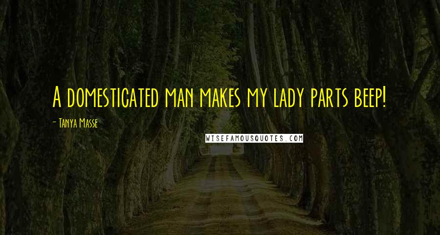 Tanya Masse Quotes: A domesticated man makes my lady parts beep!