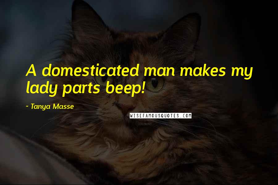 Tanya Masse Quotes: A domesticated man makes my lady parts beep!