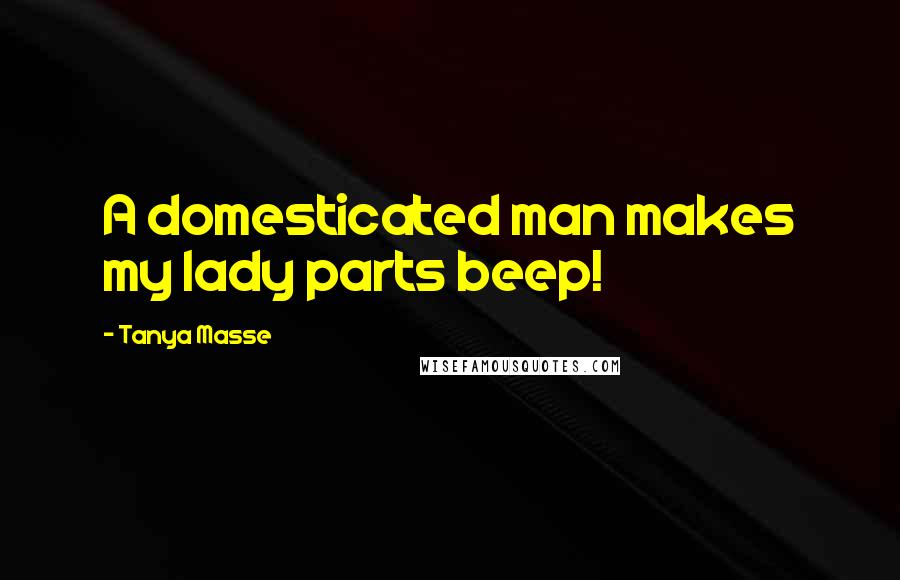 Tanya Masse Quotes: A domesticated man makes my lady parts beep!