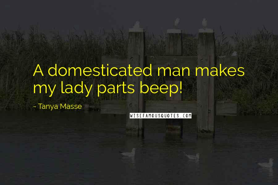 Tanya Masse Quotes: A domesticated man makes my lady parts beep!