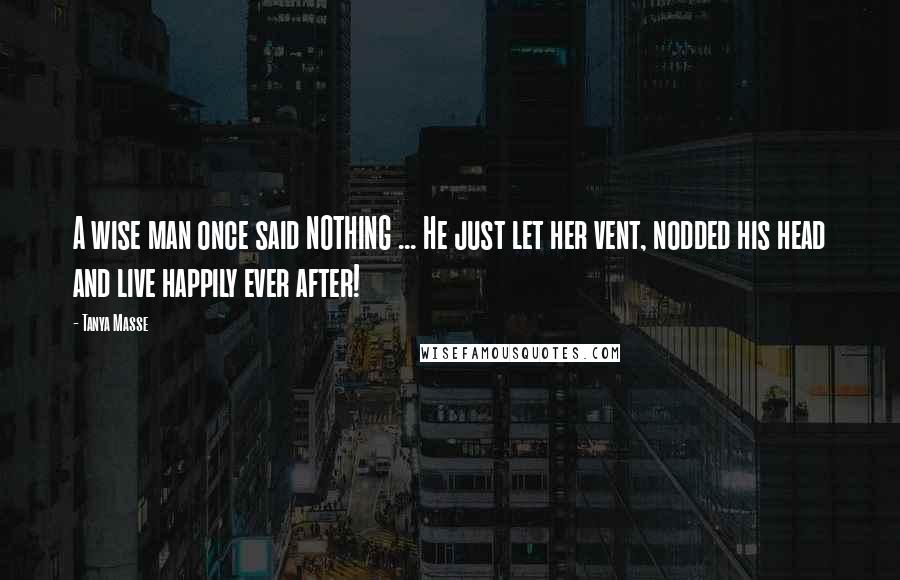 Tanya Masse Quotes: A wise man once said NOTHING ... He just let her vent, nodded his head and live happily ever after!