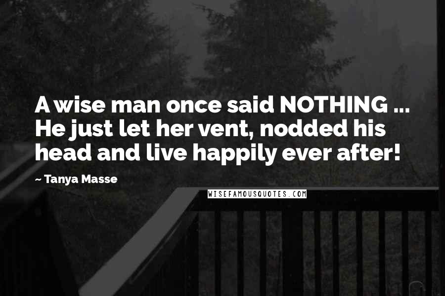 Tanya Masse Quotes: A wise man once said NOTHING ... He just let her vent, nodded his head and live happily ever after!