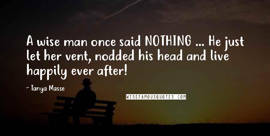 Tanya Masse Quotes: A wise man once said NOTHING ... He just let her vent, nodded his head and live happily ever after!