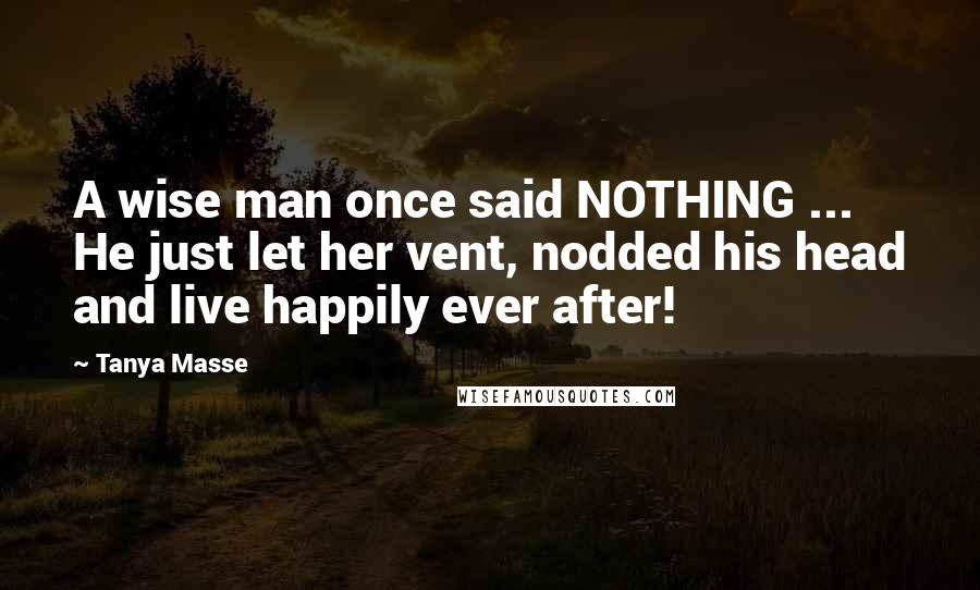 Tanya Masse Quotes: A wise man once said NOTHING ... He just let her vent, nodded his head and live happily ever after!