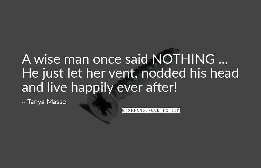 Tanya Masse Quotes: A wise man once said NOTHING ... He just let her vent, nodded his head and live happily ever after!