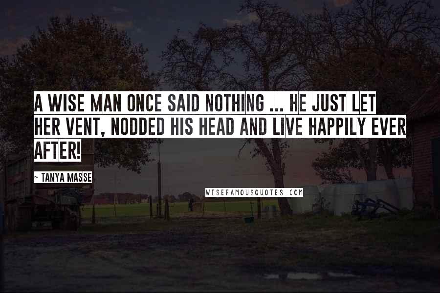 Tanya Masse Quotes: A wise man once said NOTHING ... He just let her vent, nodded his head and live happily ever after!