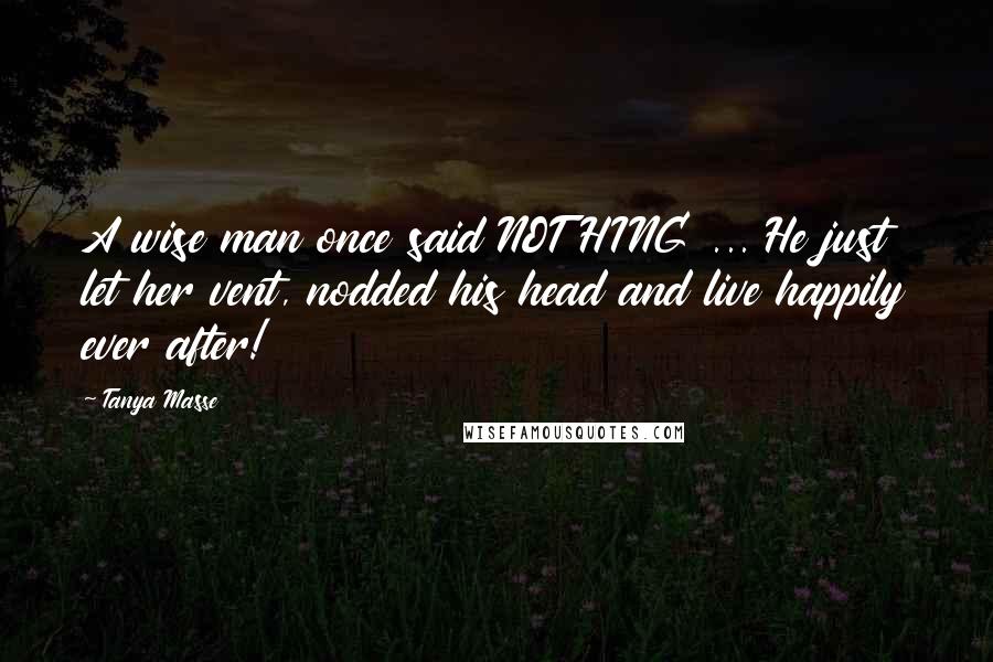 Tanya Masse Quotes: A wise man once said NOTHING ... He just let her vent, nodded his head and live happily ever after!